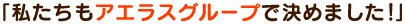 「私たちもアエラスグループで決めました!」
