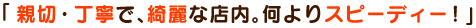 「親切・丁寧で、綺麗な店内。何よりスピーディー!」