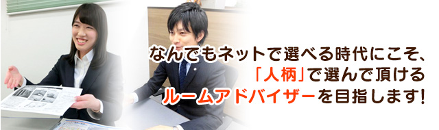 なんでもネットで選べる時代にこそ、「人柄」で選んで頂けるルームアドバイザーを目指します！
