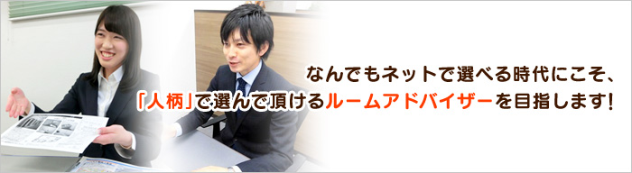 なんでもネットで選べる時代にこそ、「人柄」で選んで頂けるルームアドバイザーを目指します！